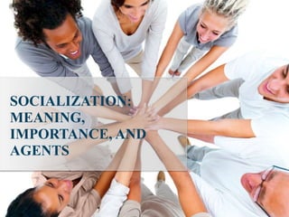 SOCIALIZATION:
MEANING,
IMPORTANCE, AND
AGENTS
 