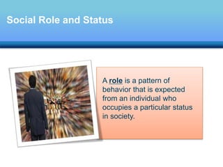Social Role and Status
A role is a pattern of
behavior that is expected
from an individual who
occupies a particular status
in society.
 