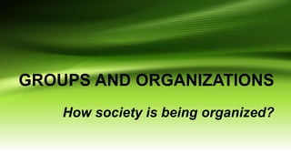 GROUPS AND ORGANIZATIONS
How society is being organized?
 