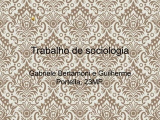 Trabalho de sociologia
Gabriele Bertamoni e Guilherme
Portella, 23MP.
 