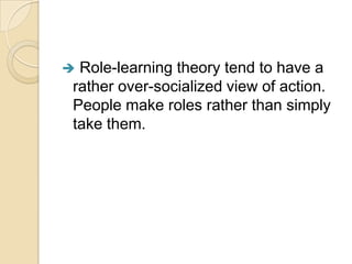 Role-learning theory tend to have a
rather over-socialized view of action.
People make roles rather than simply
take them.
 