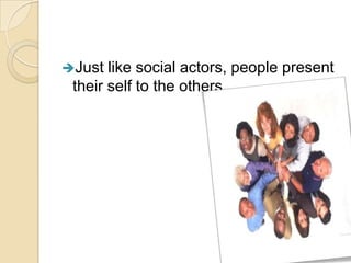 Just  like social actors, people present
 their self to the others.
 