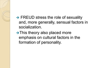  FREUD stress the role of sexuality
 and, more generally, sensual factors in
 socialization.
This theory also placed more
 emphasis on cultural factors in the
 formation of personality.
 