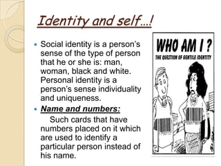Identity and self…!
 Social identity is a person’s
  sense of the type of person
  that he or she is: man,
  woman, black and white.
  Personal identity is a
  person’s sense individuality
  and uniqueness.
 Name and numbers:
     Such cards that have
  numbers placed on it which
  are used to identify a
  particular person instead of
  his name.
 