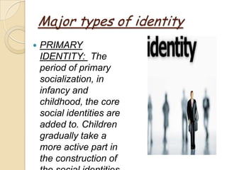 Major types of identity
   PRIMARY
    IDENTITY: The
    period of primary
    socialization, in
    infancy and
    childhood, the core
    social identities are
    added to. Children
    gradually take a
    more active part in
    the construction of
 
