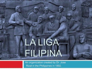 LA LIGA
FILIPINA
-An organization created by Dr. Jose
Rizal in the Philippines in 1892.
 
