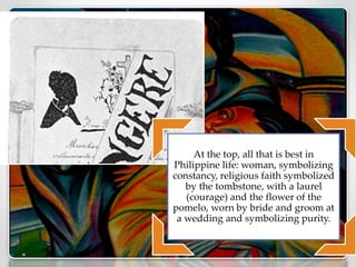 At the top, all that is best in
Philippine life: woman, symbolizing
constancy, religious faith symbolized
by the tombstone, with a laurel
(courage) and the flower of the
pomelo, worn by bride and groom at
a wedding and symbolizing purity.
 