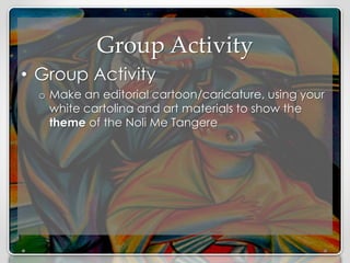 Group Activity
• Group Activity
o Make an editorial cartoon/caricature, using your
white cartolina and art materials to show the
theme of the Noli Me Tangere
 