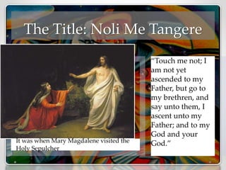 The Title: Noli Me Tangere
It was when Mary Magdalene visited the
Holy Sepulcher
“Touch me not; I
am not yet
ascended to my
Father, but go to
my brethren, and
say unto them, I
ascent unto my
Father; and to my
God and your
God.”
 