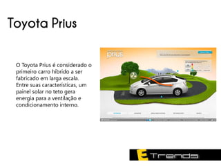 Toyota Prius

 O Toyota Prius é considerado o
 primeiro carro híbrido a ser
 fabricado em larga escala.
 Entre suas características, um
 painel solar no teto gera
 energia para a ventilação e
 condicionamento interno.
 