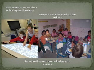 En la escuela no nos enseñan a
odiar a la gente diferente…
                                 Aunque la educación no es igual para
                                              todos….




                  Los «ricos» tienen más oportunidades que los
                                   «pobres»…
 