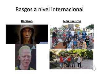 Rasgos a nivel internacional
  Racismo          Neo Racismo
 
