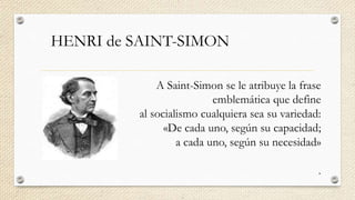 HENRI de SAINT-SIMON
A Saint-Simon se le atribuye la frase
emblemática que define
al socialismo cualquiera sea su variedad:
«De cada uno, según su capacidad;
a cada uno, según su necesidad»
.
 