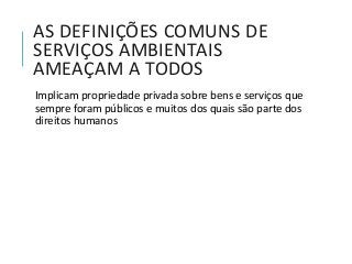 AS DEFINIÇÕES COMUNS DE
SERVIÇOS AMBIENTAIS
AMEAÇAM A TODOS
Implicam propriedade privada sobre bens e serviços que
sempre foram públicos e muitos dos quais são parte dos
direitos humanos
 