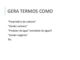 GERA TERMOS COMO
“Proprietário do carbono”
“Vender carbono”
“Produtor de água” (vendedor de água?)
“Vender oxigênio”
Etc.
 