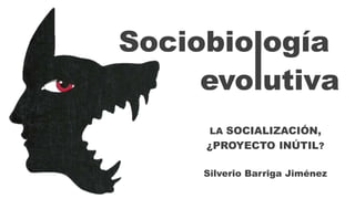 Sociobiología
evolutiva
LA SOCIALIZACIÓN,
¿PROYECTO INÚTIL?
Silverio Barriga Jiménez
l
 