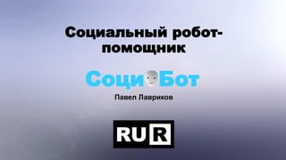 Социальный робот-
помощник
Павел Лавриков
Соци Бот
 