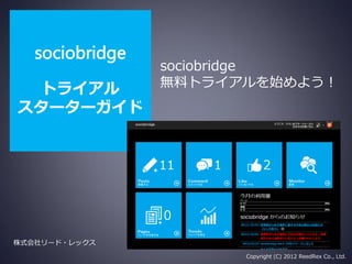 sociobridge
                 sociobridge
                 無料トライアルを始めよう！
 トライアル           http://www.sociobridge.jp/
スターターガイド




株式会社リード・レックス
                                   Copyright (C) 2012 ReedRex Co., Ltd.
 