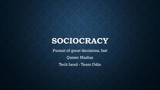 SOCIOCRACY
Pursuit of great decisions, fast
Qaiser Mazhar
Tech Lead - Team Odin
 