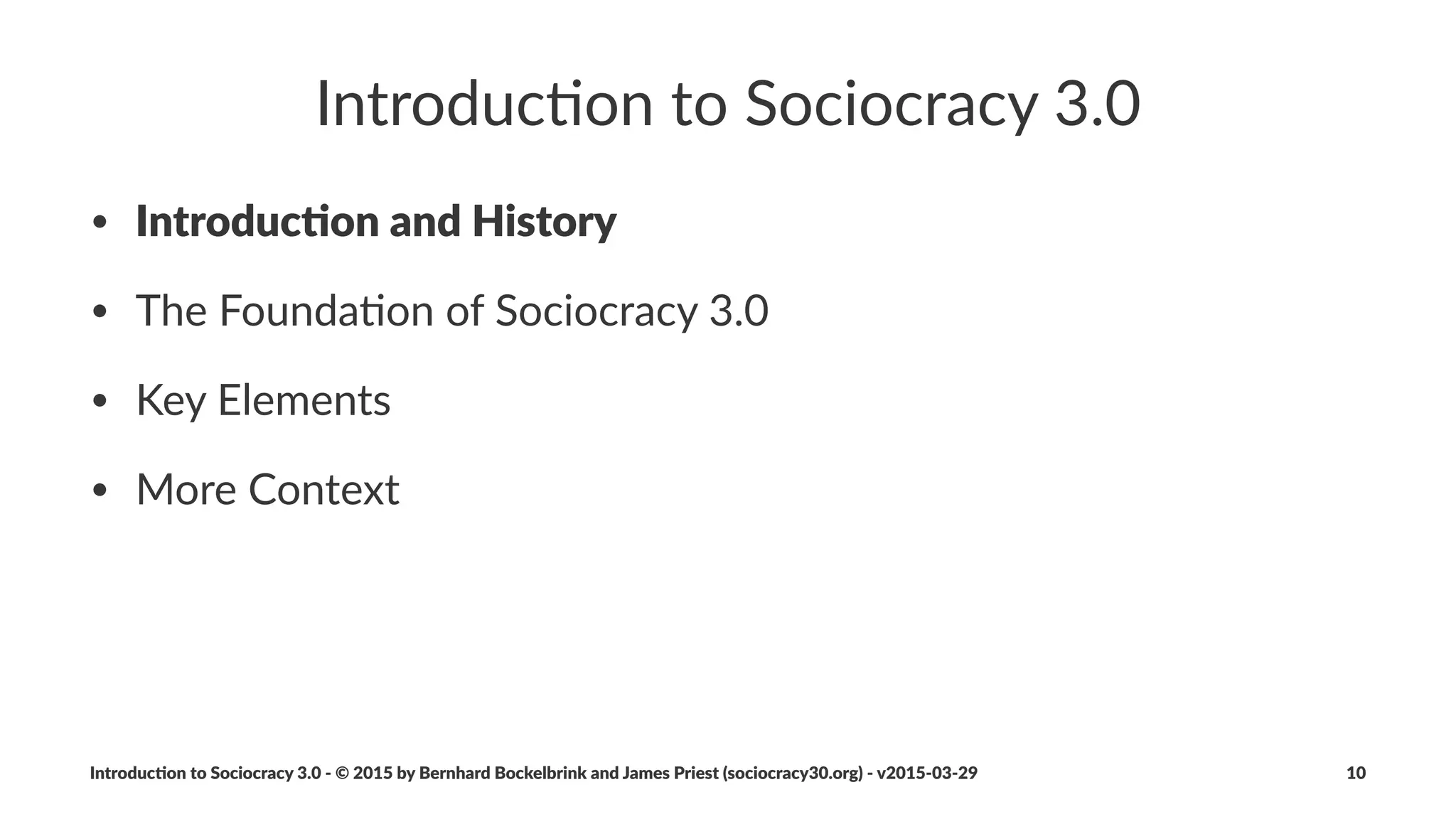 What’s'in'a'word
• socio"
• from"La)n"socius"+"companion,"friend
• &cracy"
• from"Ancient"Greek"κράτος"(krátos,"“power,"rule”)
• diﬀerent"to"the"rule"of"the"demos
• the"general"mass"of"people"with"vo)ng"privileges
Introduc)on*to*Sociocracy*3.0*2*©*2015,*2016*by*Bernhard*Bockelbrink*and*James*Priest*(sociocracy30.org)*2*v2016201229 10
 