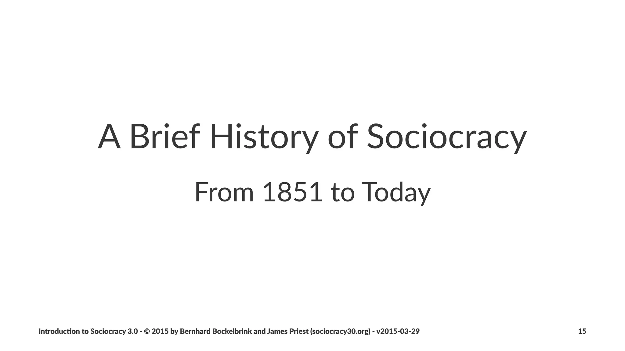 A"Brief"History...
• 1970's()(Gerard(Endenburg
• Student(in(Kees(Boeke’s(school
• Integrated(principles(from(Engineering(and(CyberneEcs
• In(his(company(Endenburg(Electrotechniek(he(evolved(“The$
Sociocra+c$Circle.Organiza+on$Method”((later(becoming("The$
Sociocra+c$Method")
Introduc)on*to*Sociocracy*3.0*2*©*2015,*2016*by*Bernhard*Bockelbrink*and*James*Priest*(sociocracy30.org)*2*v2016201229 15
 