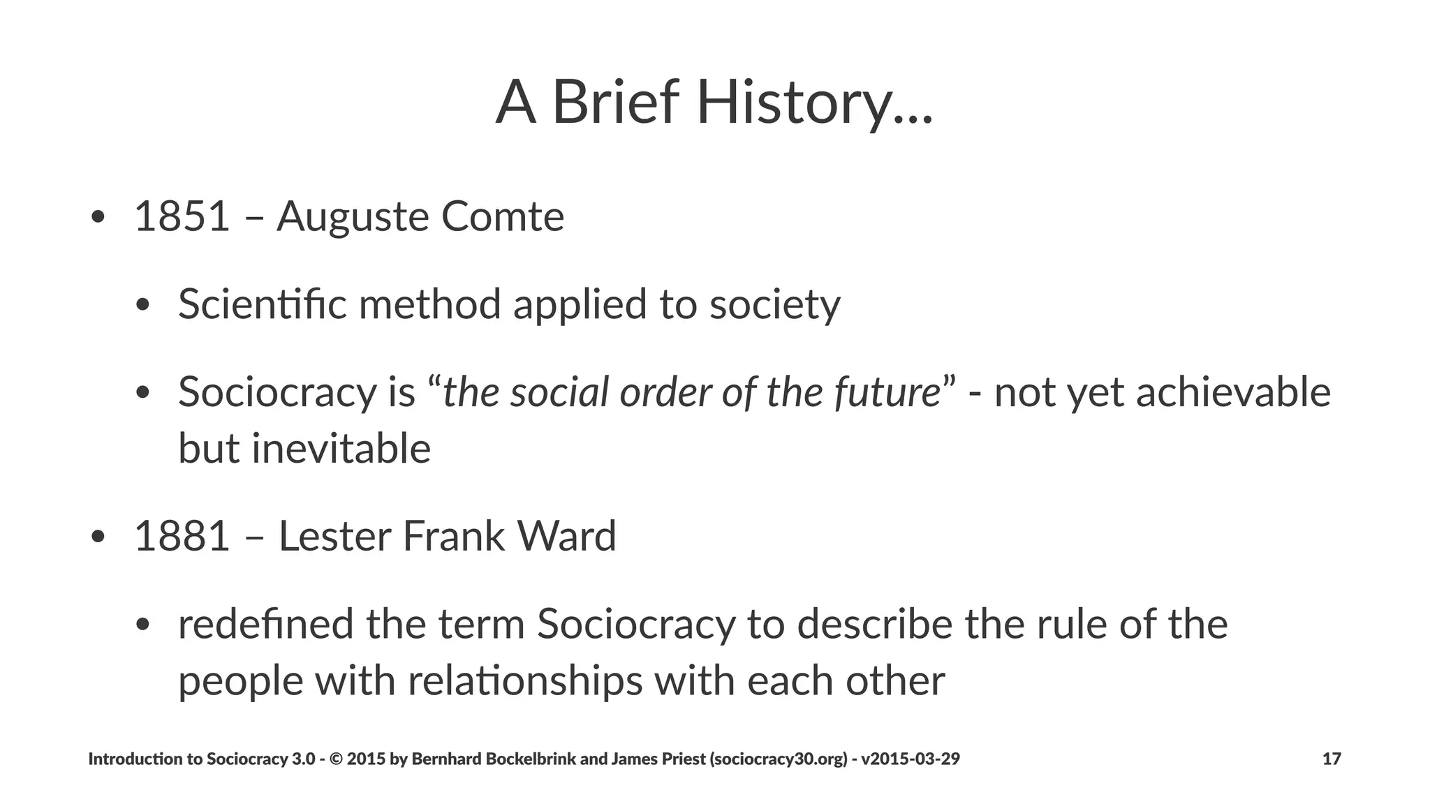 A"Brief"History...
• 2000$%$emergence$of$a$now$wide%spread$grassroots$movement$
• 2007$%$We#the#People
• John$Buck$/$Sharon$Villines$make$Sociocracy$accessible$to$the$
English%speaking$world
• 2014$The$Sociocracy$3.0$Movement$is$born
Introduc)on*to*Sociocracy*3.0*2*©*2015,*2016*by*Bernhard*Bockelbrink*and*James*Priest*(sociocracy30.org)*2*v2016201229 17
 
