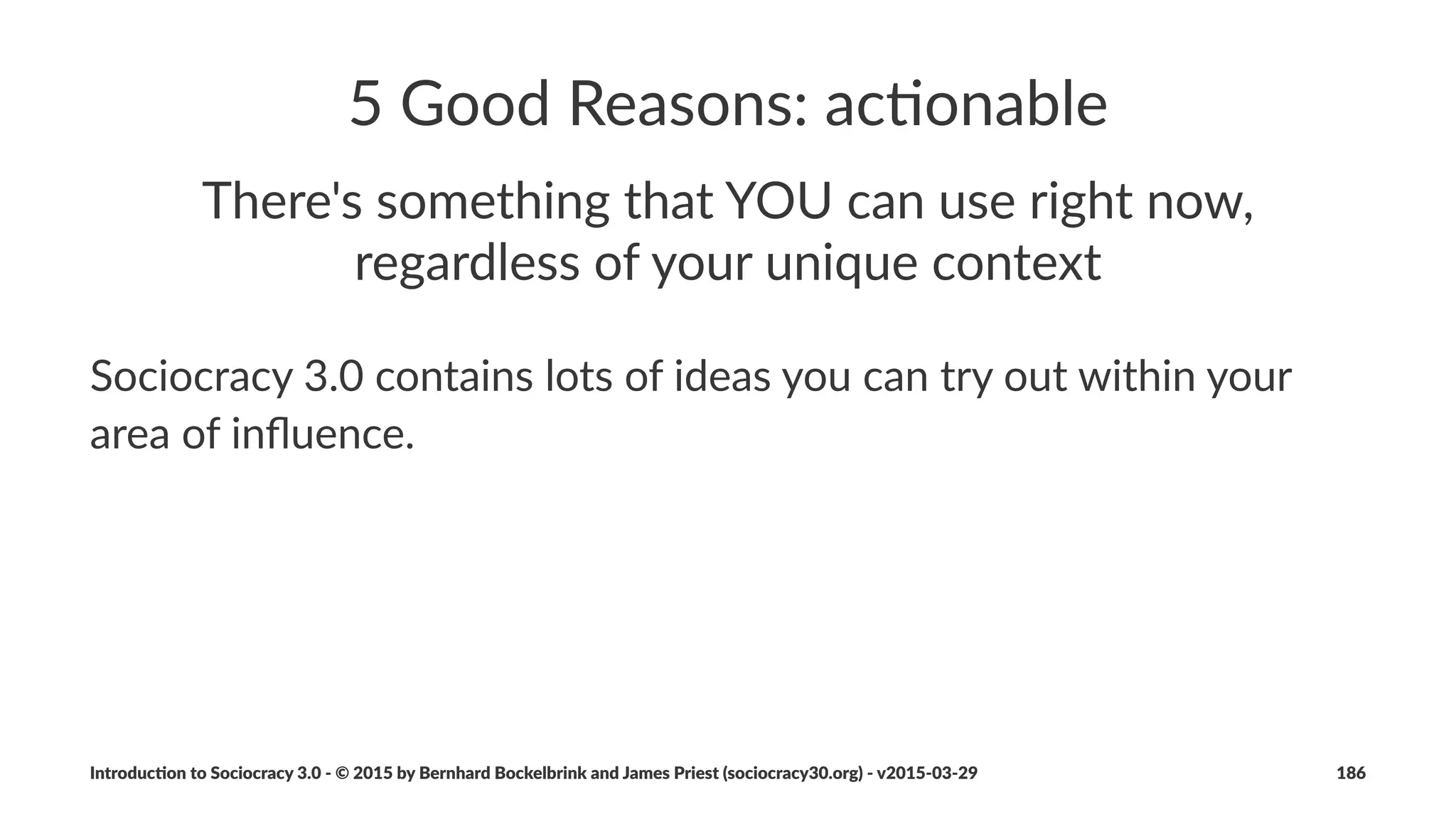 An#Eﬀec(ve#Organiza(on
• values(embrace(Sociocracy(3.0(principles
• collabora6on(follows(principles(and(values
Introduc)on*to*Sociocracy*3.0*2*©*2015,*2016*by*Bernhard*Bockelbrink*and*James*Priest*(sociocracy30.org)*2*v2016201229 186
 