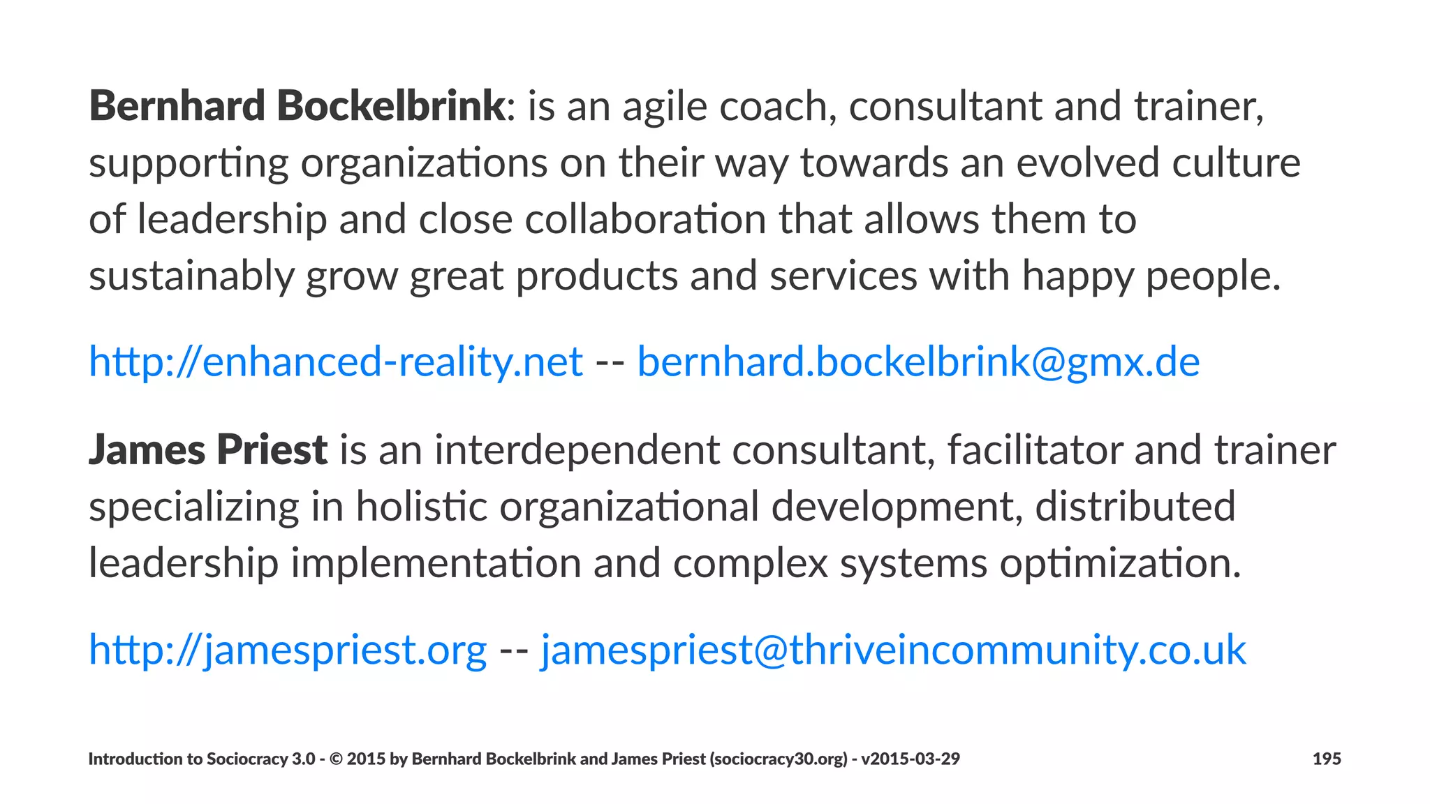 Agreements)for)Entering)and)Leaving)an)
Organiza4on
• essen%al(ingredient(for(a(successful(transi%on
• deﬁne(the(process(for(entering(the(organiza%on
• deﬁne(default(role(for(a(new(member
• deﬁne(the(process(for(leaving(an(organiza%on
Introduc)on*to*Sociocracy*3.0*2*©*2015,*2016*by*Bernhard*Bockelbrink*and*James*Priest*(sociocracy30.org)*2*v2016201229 195
 