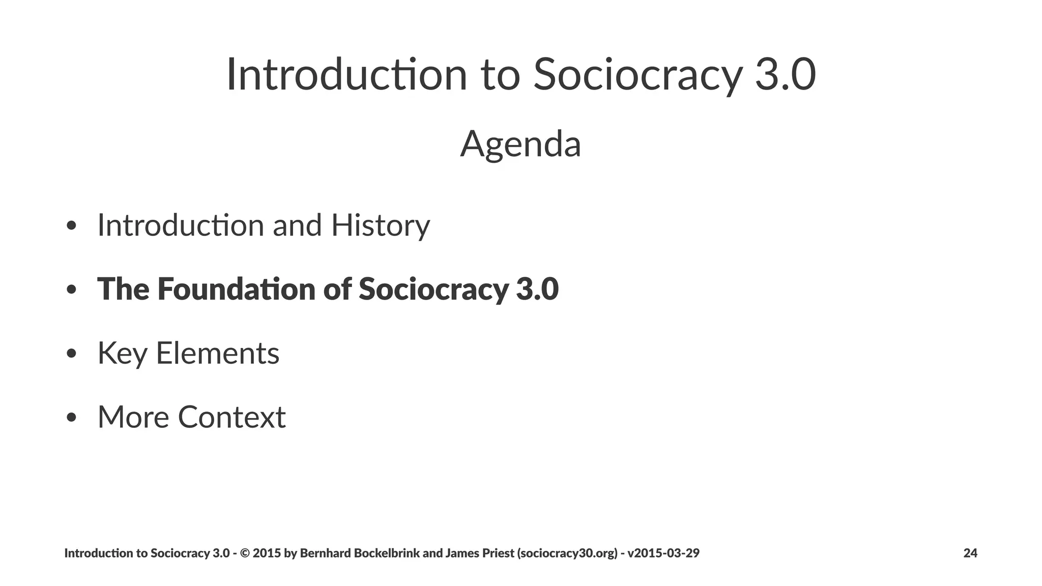 Core%Principles
• Sociocracy)is)built)on)7)core)principles)
• the)core)principles)are)also)values)that)shape)organiza7onal)culture
• understanding)these)principles)is)paramount)to)adop7ng)and)
adap7ng)Sociocracy)3.0)pa=erns
• prac7cing)Sociocracy)3.0)helps)people)appreciate)the)essen7al)
value)that)these)core)principles)bring,)both)to)individuals)and)
organiza7ons
Introduc)on*to*Sociocracy*3.0*2*©*2015,*2016*by*Bernhard*Bockelbrink*and*James*Priest*(sociocracy30.org)*2*v2016201229 24
 