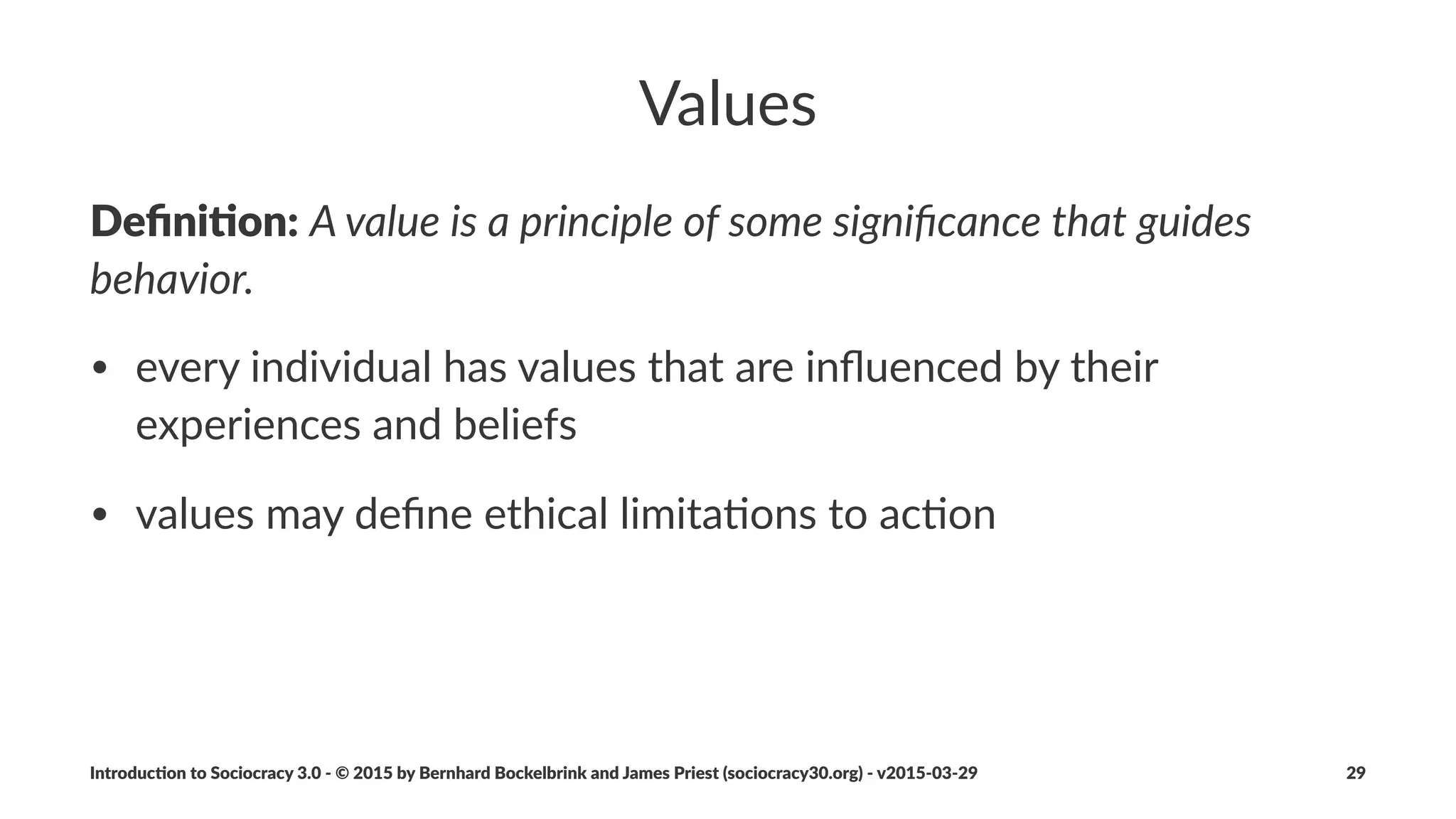 Principles:+Equivalence
Everyone(aﬀected(by(a(decision(has(the(power(to(withdraw(
consent(on(the(basis(of(reasoned(objec6on.
• posi&on,)rank,)func&on)or)role)has)no)special)inﬂuence)in)
decision)making
Introduc)on*to*Sociocracy*3.0*2*©*2015,*2016*by*Bernhard*Bockelbrink*and*James*Priest*(sociocracy30.org)*2*v2016201229 29
 