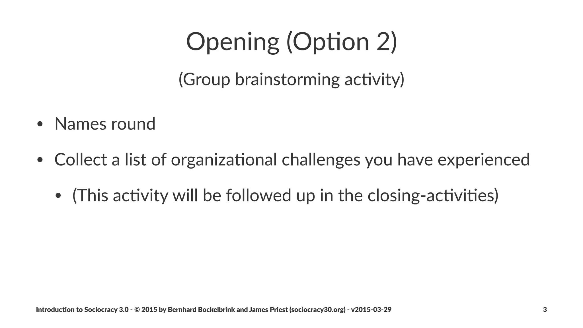 Agenda
• Introduc*on+and+History
• Principles+and+Pa5erns
• More+Considera*ons
Introduc)on*to*Sociocracy*3.0*2*©*2015,*2016*by*Bernhard*Bockelbrink*and*James*Priest*(sociocracy30.org)*2*v2016201229 3
 