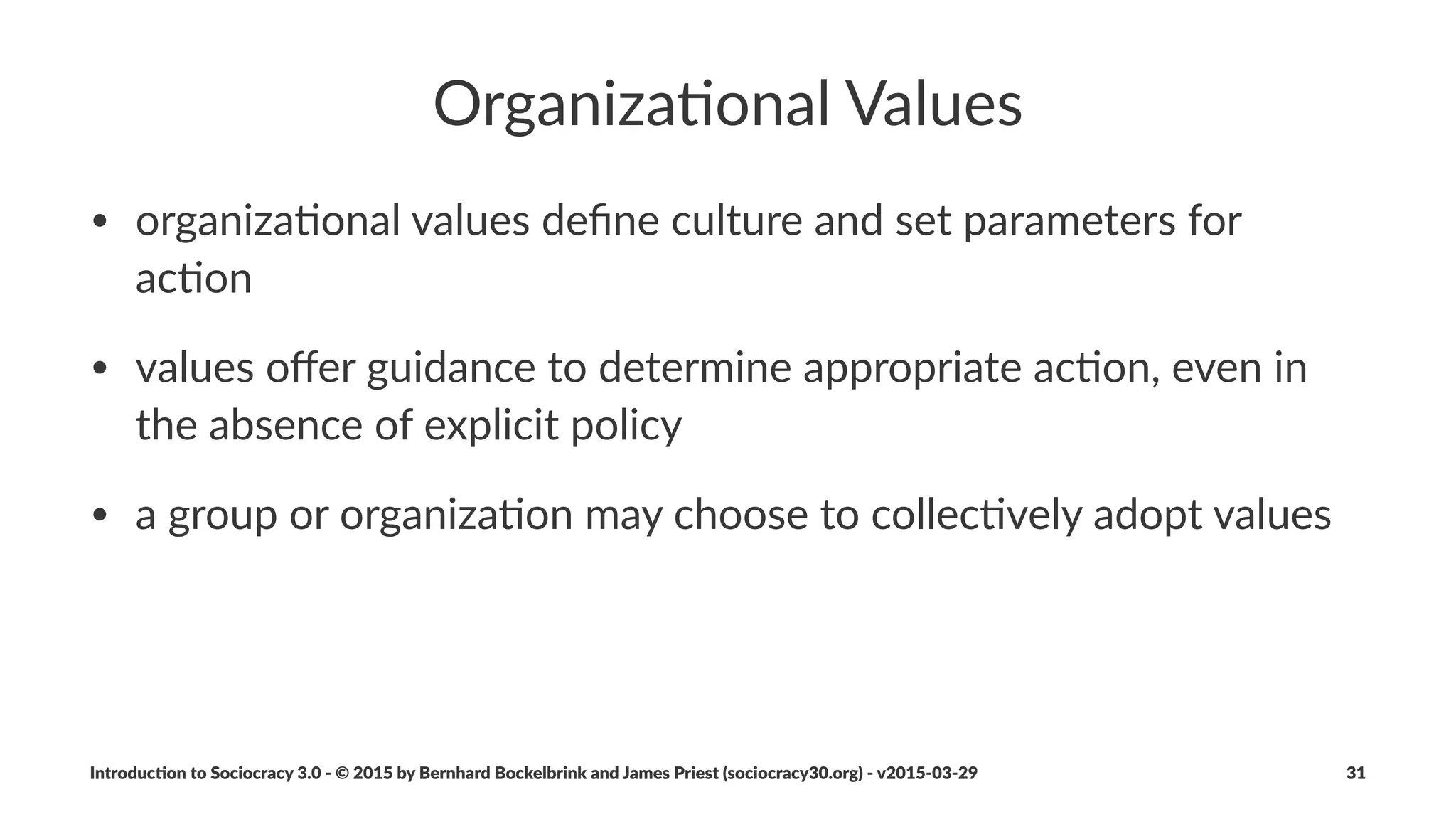 Principle:*Con-nuous*Improvement
Evolu&on(is(more(eﬀec&ve(than(revolu&on((most(of(the(&me).
• applies(to(everything((e.g.(strategies,(guidelines,(products,(skills,(
processes(and(tools)
• respond(to(change(by(building(on(and(transforming(what(is(
already(there
• small(steps(create(less(resistance,(lower(risk,(and(accommodate(
steady(empirical(learning
Introduc)on*to*Sociocracy*3.0*2*©*2015,*2016*by*Bernhard*Bockelbrink*and*James*Priest*(sociocracy30.org)*2*v2016201229 31
 