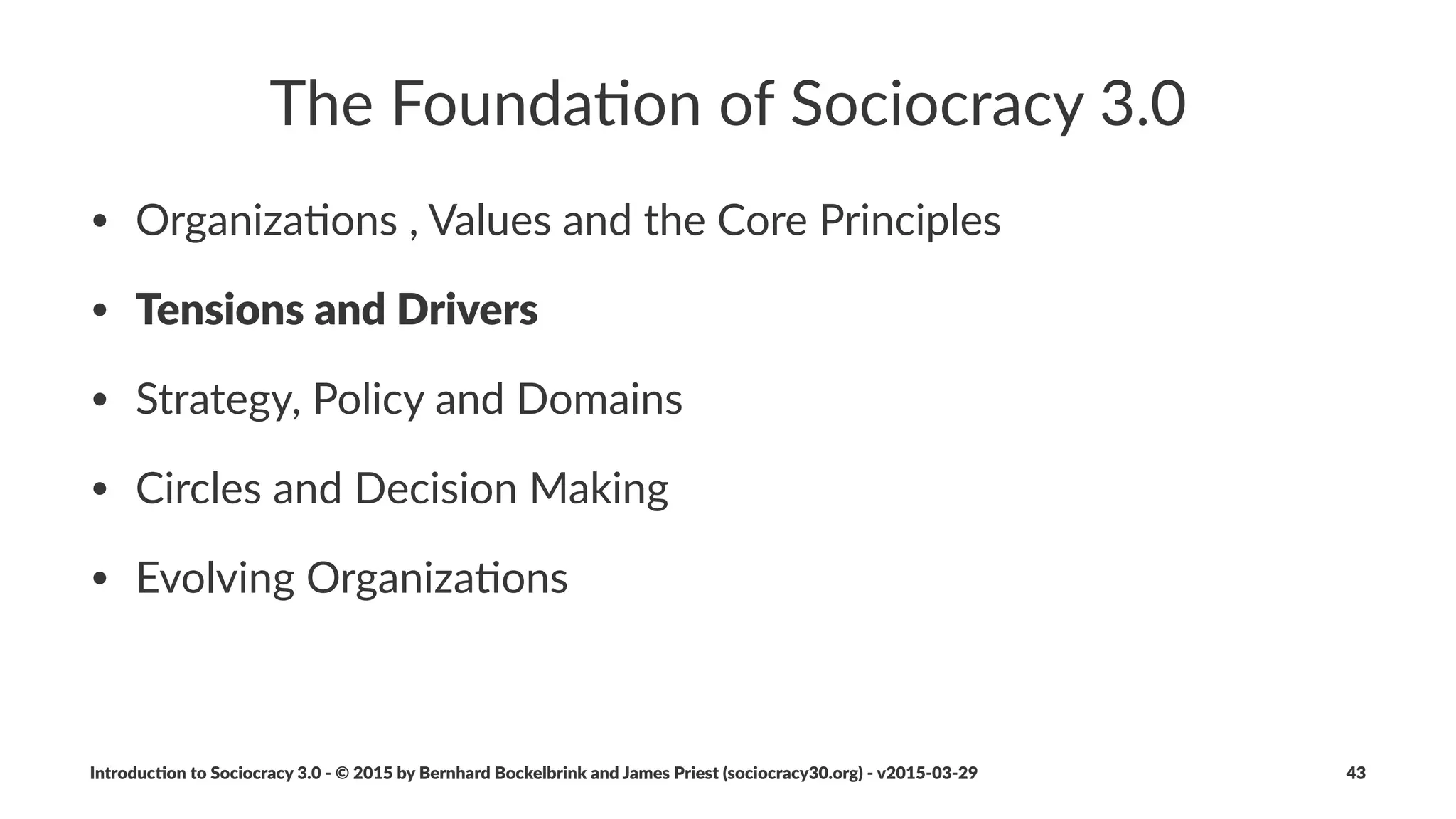 Examples)of)Needs
• revenue,(proﬁt,(shareholder(value,(capital
• customer(value
• autonomy,(mastery,(purpose
• connec6on,(collabora6on,(recogni6on
• sustenance,(happiness
Introduc)on*to*Sociocracy*3.0*2*©*2015,*2016*by*Bernhard*Bockelbrink*and*James*Priest*(sociocracy30.org)*2*v2016201229 43
 