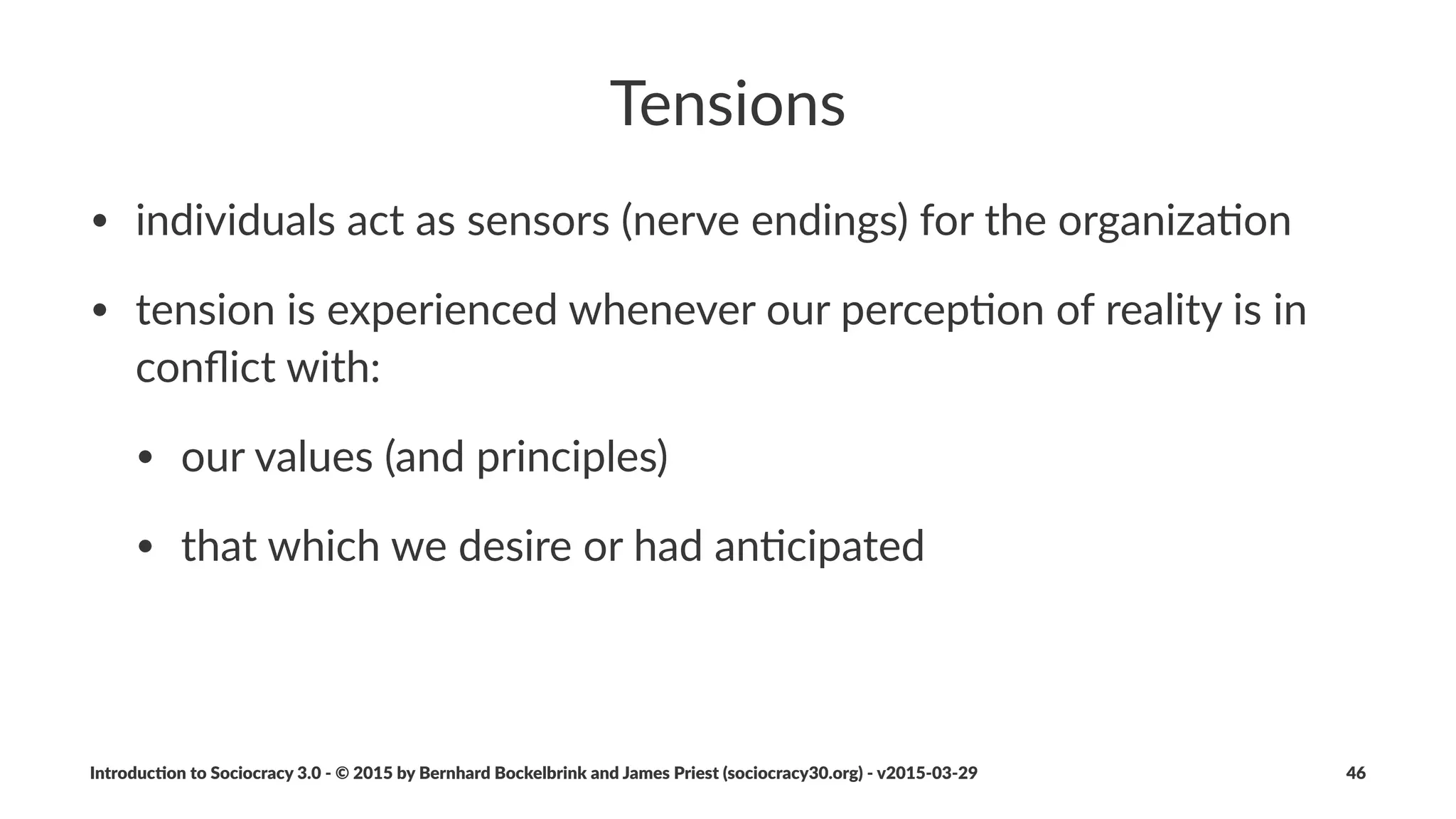 Agreements
We#Respond#to#Drivers#Through#Agreements
Deﬁni&on:!An#agreement#is#an#agreed#upon#guideline,#pa2ern,#process#
or#protocol#designed#to#guide#the#ﬂow#of#value.
Introduc)on*to*Sociocracy*3.0*2*©*2015,*2016*by*Bernhard*Bockelbrink*and*James*Priest*(sociocracy30.org)*2*v2016201229 46
 