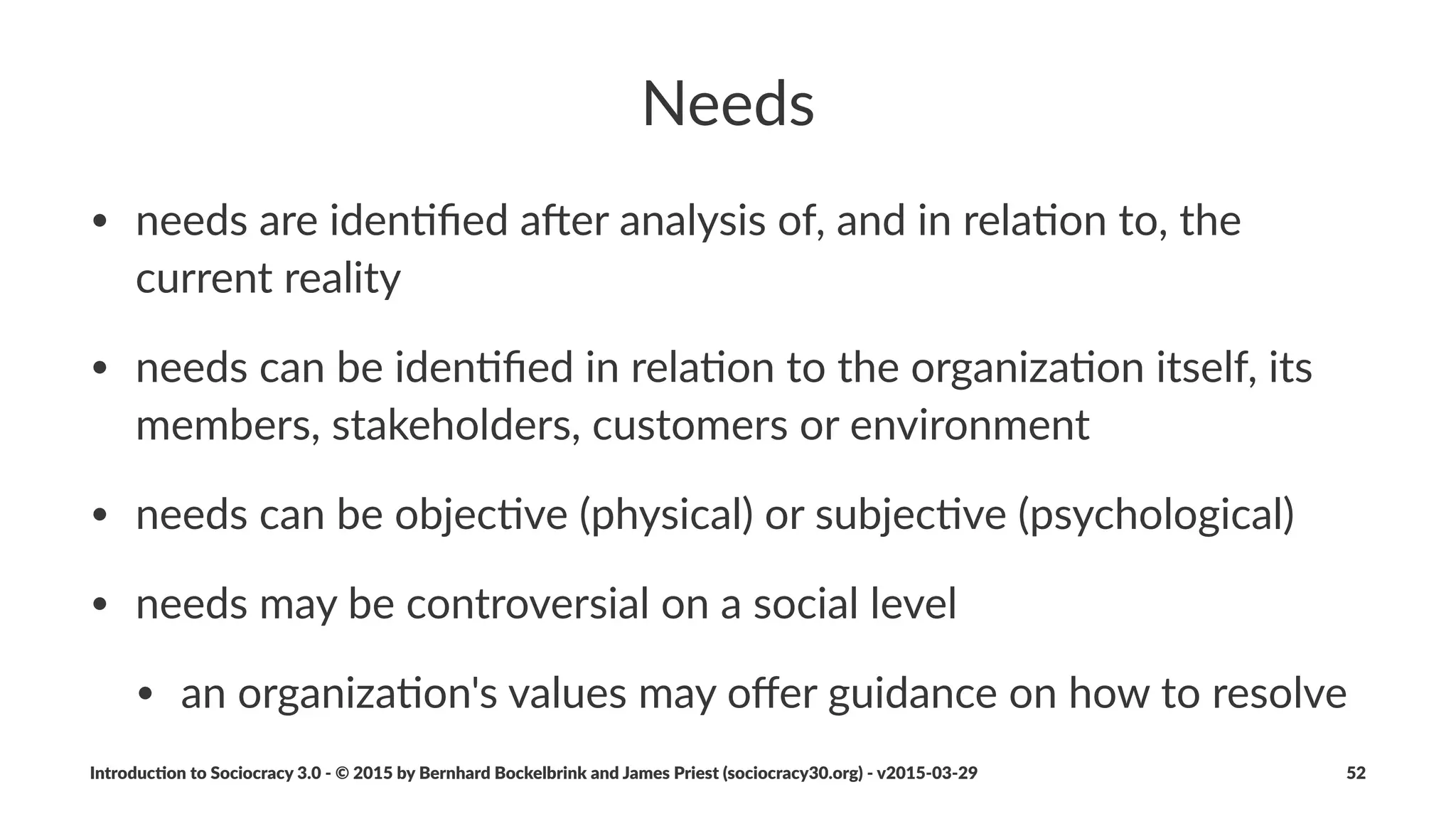 Strategy(Statement
• describes)high)level)approach)
• not)a)detailed)plan)or)a)full)product)descrip5on
• includes)a)descrip5on)of)the)intended)outcome)(a.k.a.)"vision")
• is)regularly)reviewed)and)updated)as)necessary
• helps)in)the)decision)whether)to)con5nue)or)change)course)(pivot&
or&persevere)
Introduc)on*to*Sociocracy*3.0*2*©*2015,*2016*by*Bernhard*Bockelbrink*and*James*Priest*(sociocracy30.org)*2*v2016201229 52
 