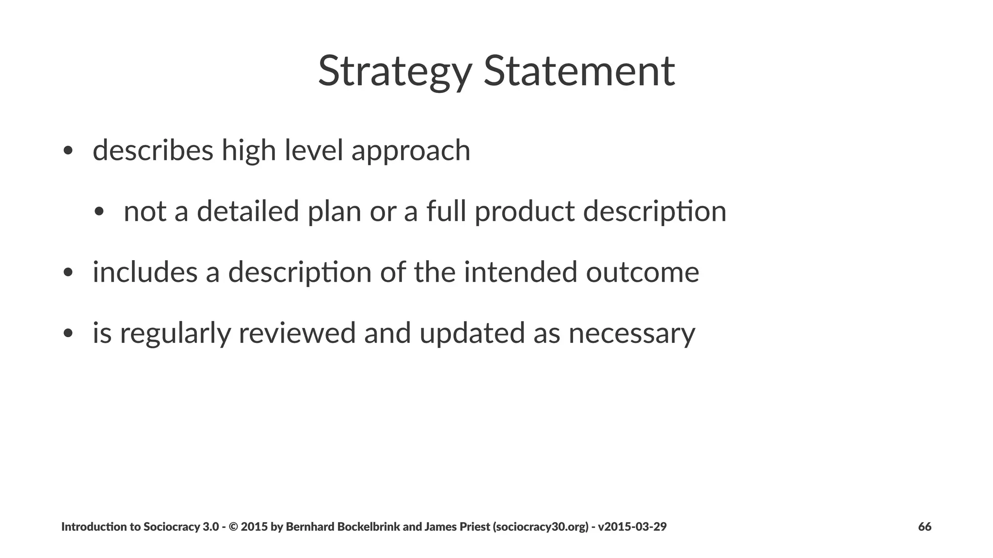 Consent'Decision'Making
• is$a$facilitated$decision$making$process
• deliberately$harvests$reasoned$objec8ons$in$order$to$integrate$
the$wisdom$they$contain$in$proposals$or$exis8ng$agreements
• helps$balance$equivalence$and$eﬀec8veness
• experienced$groups$can$move$quickly$through$the$stages$of$
Consent$Decision$Making$
Introduc)on*to*Sociocracy*3.0*2*©*2015,*2016*by*Bernhard*Bockelbrink*and*James*Priest*(sociocracy30.org)*2*v2016201229 66
 