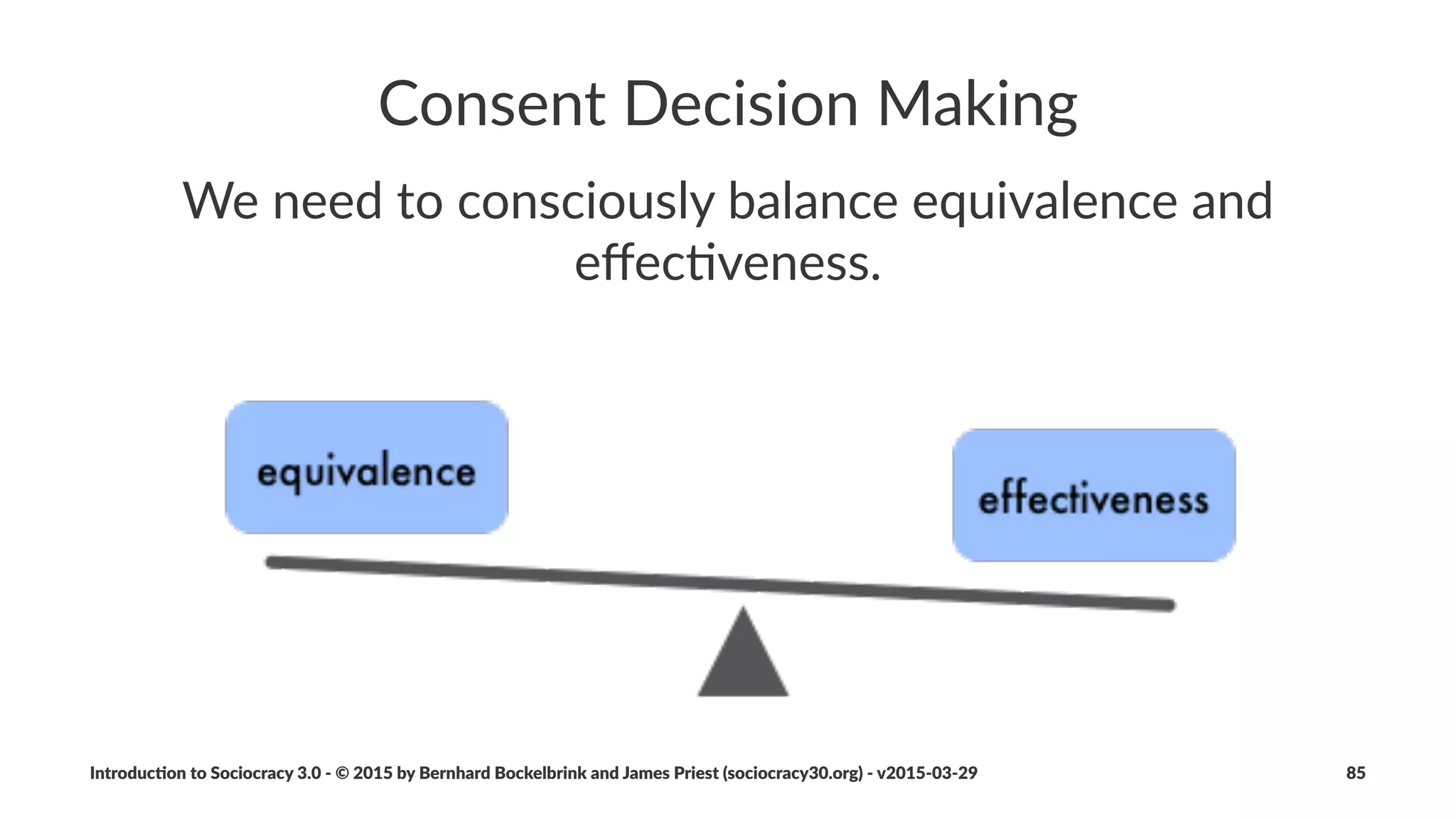 From%Tension%to%Driver
• inves'ga'ng*tension*leads*to*the*discovery*of*drivers
• to*iden'fy*a*possible*driver*behind*a*tension*we:
• describe*the*current*reality
• iden)fy*the*needs*we*associate*with*that*reality*
• in*the*process,*we*resolve*some*tensions*as*misunderstandings
• we*validate*drivers
• some*tensions*are*outside2the2domain*we*can*address*
Introduc)on*to*Sociocracy*3.0*2*©*2015,*2016*by*Bernhard*Bockelbrink*and*James*Priest*(sociocracy30.org)*2*v2016201229 85
 