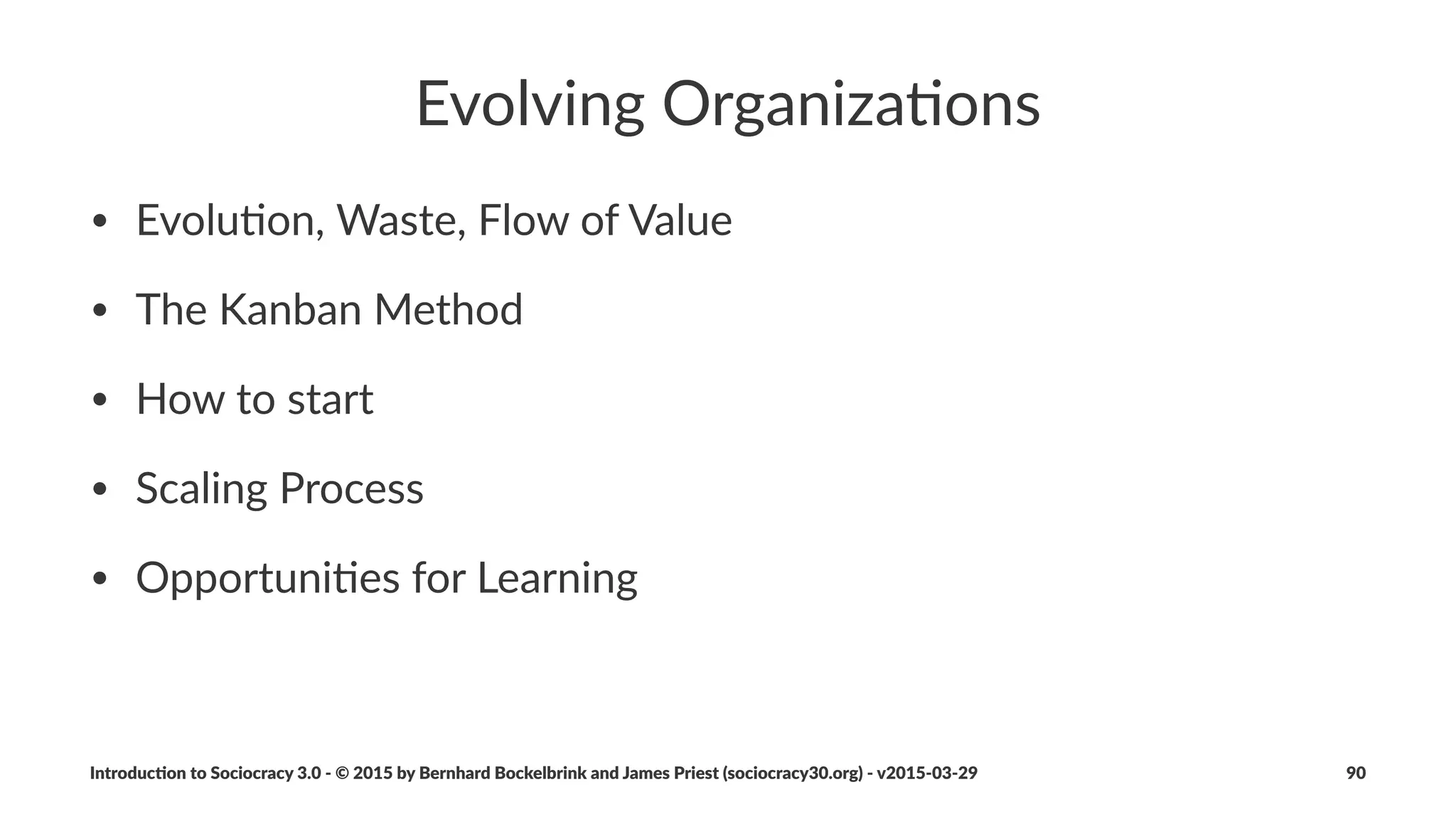 Naviga&on)Mee&ngs
• Opening(Round
• Administra3ve(Ma6ers
• Agenda(Items
• Closing(Round
Introduc)on*to*Sociocracy*3.0*2*©*2015,*2016*by*Bernhard*Bockelbrink*and*James*Priest*(sociocracy30.org)*2*v2016201229 90
 