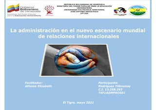 La administración en el nuevo escenario mundial
de relaciones internacionales
Facilitador:
Alfonzo Elizabeth
Participante:
Rodríguez Yilbremay
C.I. 13.258.293
T4F1ADMPROS01
El Tigre, mayo 2021
 