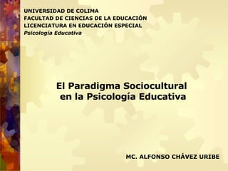 UNIVERSIDAD DE COLIMA FACULTAD DE CIENCIAS DE LA EDUCACIÓN LICENCIATURA EN EDUCACIÓN ESPECIAL Psicología Educativa MC. ALFONSO CHÁVEZ URIBE El Paradigma Sociocultural  en la Psicología Educativa 