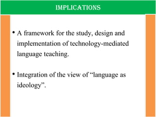 Implications 
•A framework for the study, design and implementation of technology-mediated language teaching. 
•Integration of the view of “language as ideology”.  