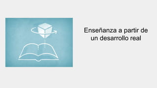Enseñanza a partir de
un desarrollo real
 