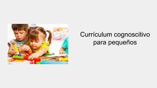 Currículum cognoscitivo
para pequeños
 