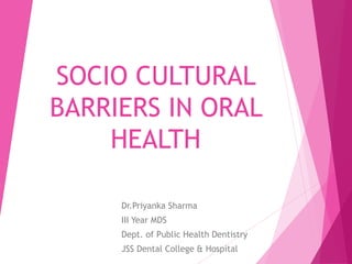 SOCIO CULTURAL
BARRIERS IN ORAL
HEALTH
Dr.Priyanka Sharma
III Year MDS
Dept. of Public Health Dentistry
JSS Dental College & Hospital
 