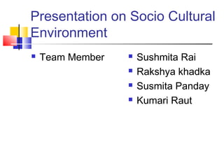 Presentation on Socio Cultural
Environment
 Team Member  Sushmita Rai
 Rakshya khadka
 Susmita Panday
 Kumari Raut
 