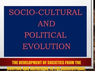 SOCIO-CULTURAL
AND
POLITICAL
EVOLUTION
THE DEVELOPMENT OF SOCIETIES FROM THE
HUNTING AND GATHERING TO THE AGRICULTURAL,
 