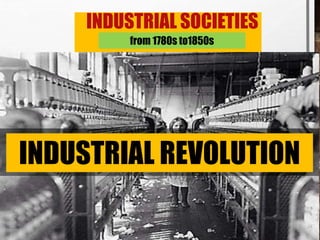 INDUSTRIAL SOCIETIES
INDUSTRIAL REVOLUTION
from 1780s to1850s
 