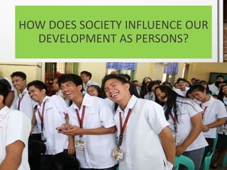 HOW DOES SOCIETY INFLUENCE OUR
DEVELOPMENT AS PERSONS?
 