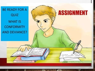 ASSIGNMENT
BE READY FOR A
QUIZ
WHAT IS
CONFORMITY
AND DEVIANCE?
 