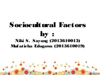 Sociocultural Factors
by :
Niki S. Sayang (2013610013)
Mufaticha Edogawa (2013610019)
 
